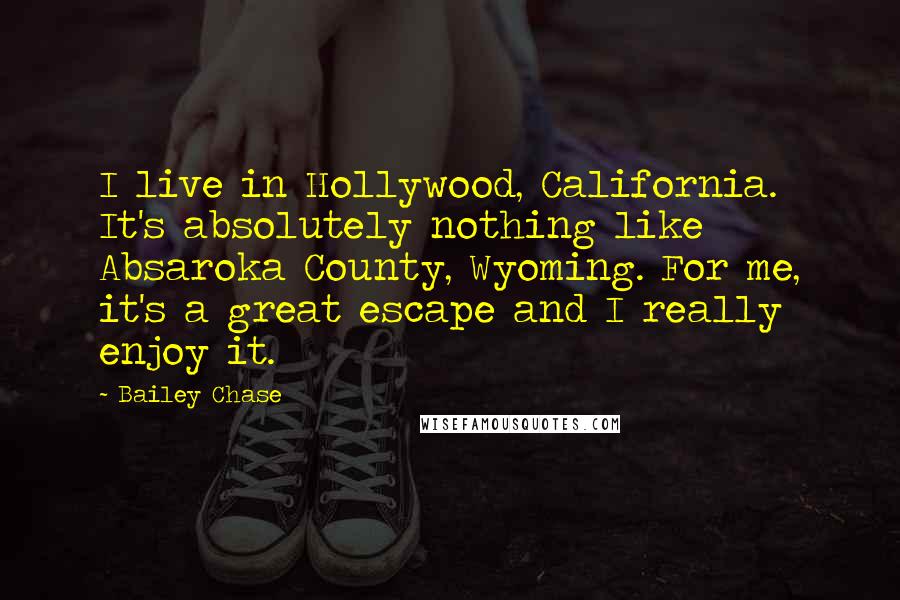 Bailey Chase Quotes: I live in Hollywood, California. It's absolutely nothing like Absaroka County, Wyoming. For me, it's a great escape and I really enjoy it.