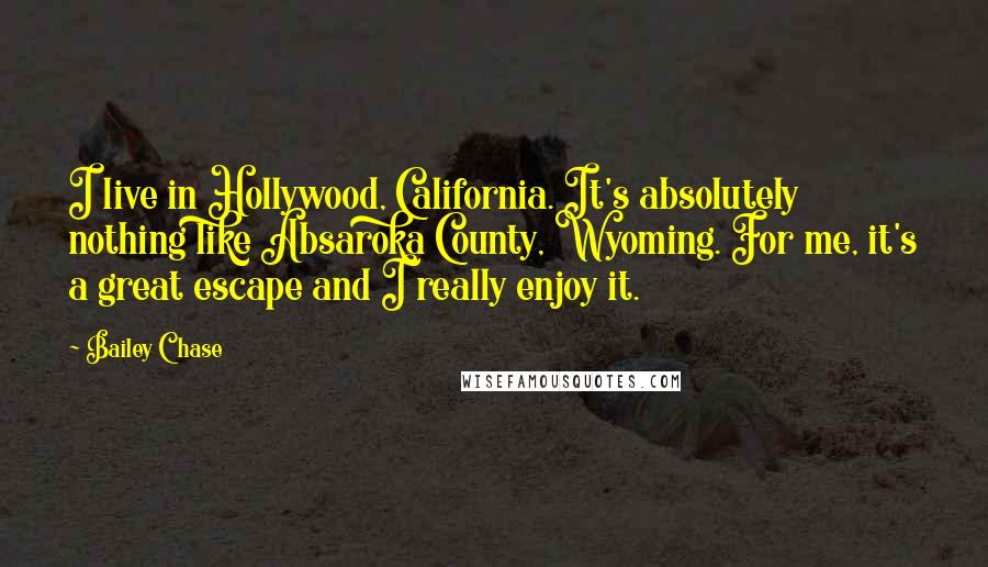 Bailey Chase Quotes: I live in Hollywood, California. It's absolutely nothing like Absaroka County, Wyoming. For me, it's a great escape and I really enjoy it.