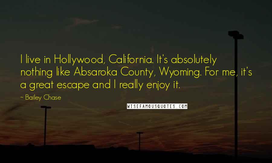 Bailey Chase Quotes: I live in Hollywood, California. It's absolutely nothing like Absaroka County, Wyoming. For me, it's a great escape and I really enjoy it.