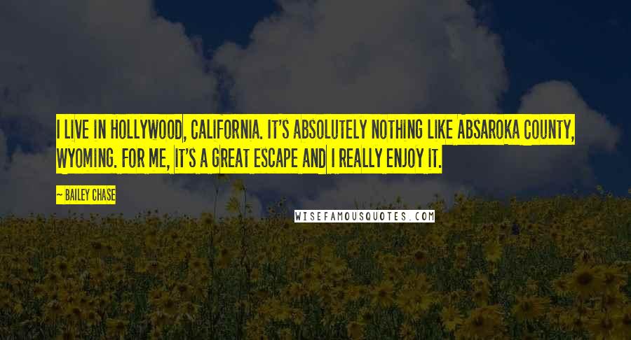 Bailey Chase Quotes: I live in Hollywood, California. It's absolutely nothing like Absaroka County, Wyoming. For me, it's a great escape and I really enjoy it.