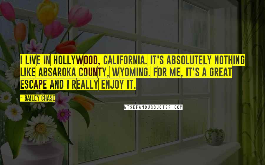 Bailey Chase Quotes: I live in Hollywood, California. It's absolutely nothing like Absaroka County, Wyoming. For me, it's a great escape and I really enjoy it.