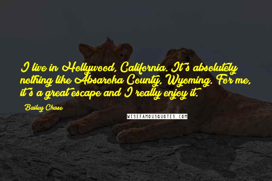 Bailey Chase Quotes: I live in Hollywood, California. It's absolutely nothing like Absaroka County, Wyoming. For me, it's a great escape and I really enjoy it.