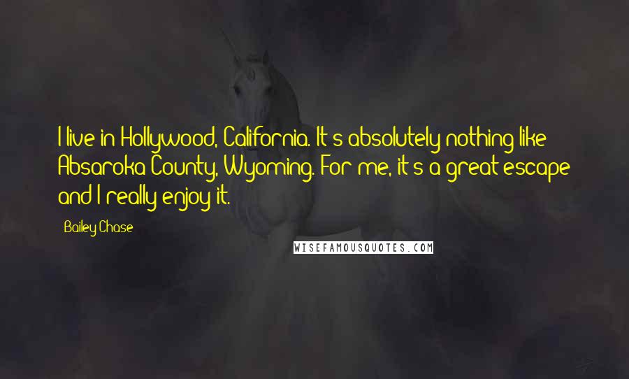 Bailey Chase Quotes: I live in Hollywood, California. It's absolutely nothing like Absaroka County, Wyoming. For me, it's a great escape and I really enjoy it.