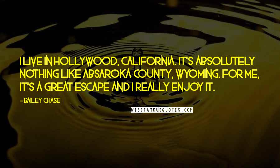 Bailey Chase Quotes: I live in Hollywood, California. It's absolutely nothing like Absaroka County, Wyoming. For me, it's a great escape and I really enjoy it.