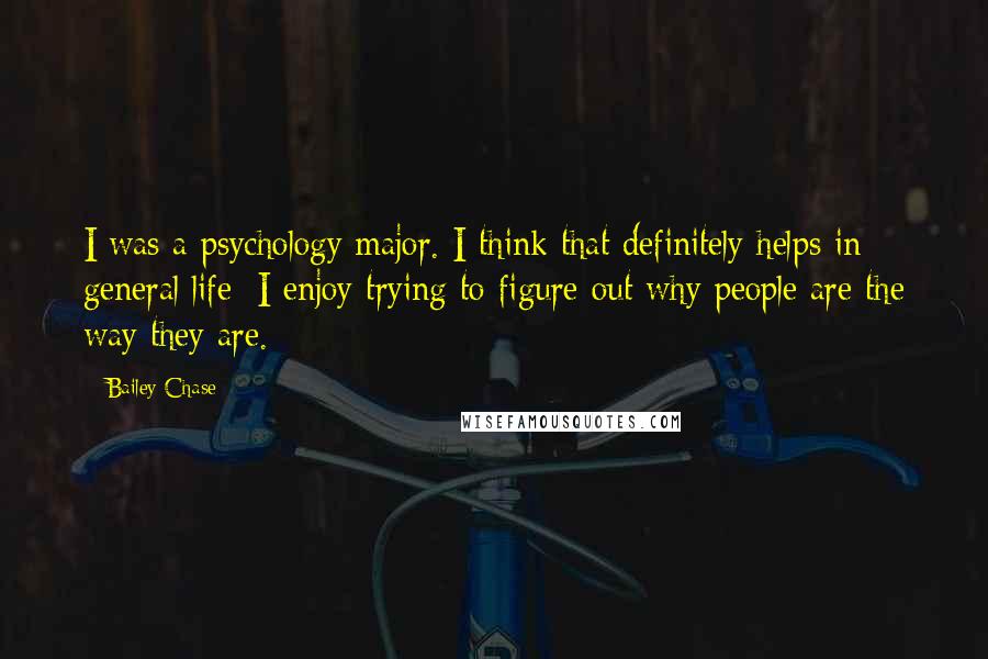 Bailey Chase Quotes: I was a psychology major. I think that definitely helps in general life; I enjoy trying to figure out why people are the way they are.