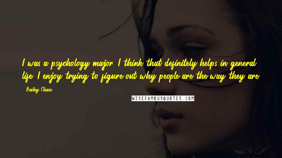 Bailey Chase Quotes: I was a psychology major. I think that definitely helps in general life; I enjoy trying to figure out why people are the way they are.