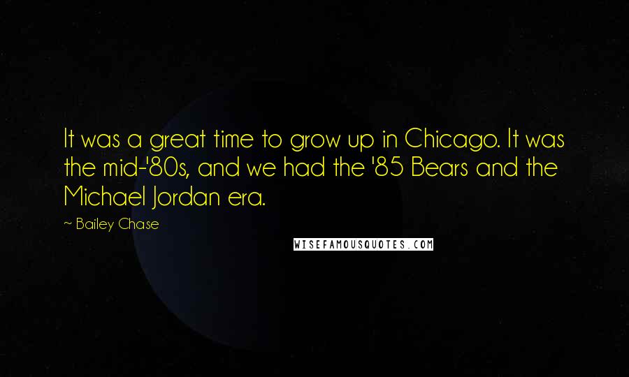 Bailey Chase Quotes: It was a great time to grow up in Chicago. It was the mid-'80s, and we had the '85 Bears and the Michael Jordan era.