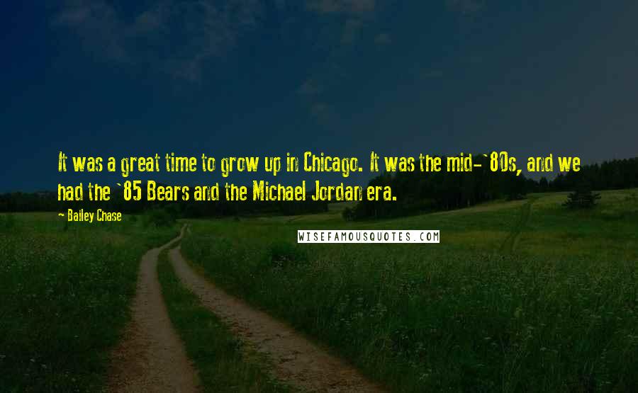 Bailey Chase Quotes: It was a great time to grow up in Chicago. It was the mid-'80s, and we had the '85 Bears and the Michael Jordan era.