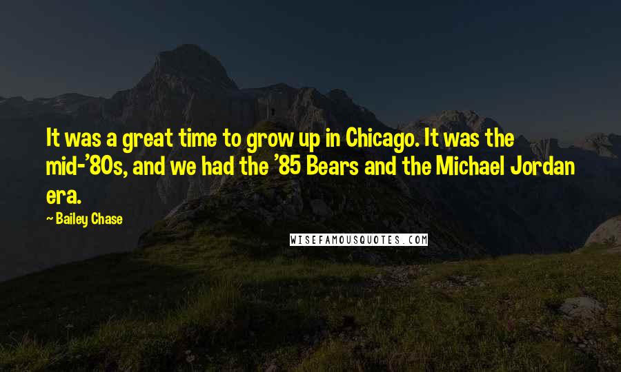 Bailey Chase Quotes: It was a great time to grow up in Chicago. It was the mid-'80s, and we had the '85 Bears and the Michael Jordan era.