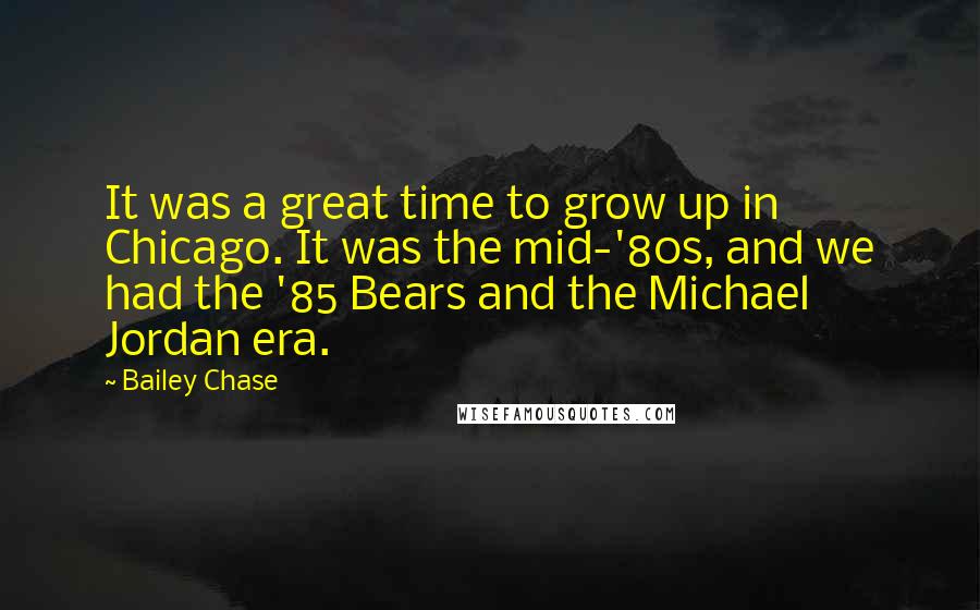 Bailey Chase Quotes: It was a great time to grow up in Chicago. It was the mid-'80s, and we had the '85 Bears and the Michael Jordan era.