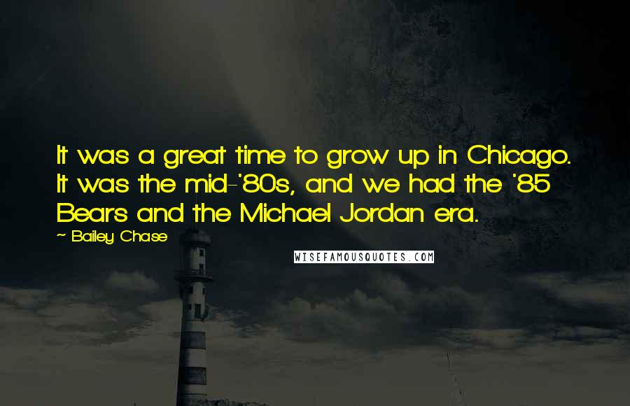 Bailey Chase Quotes: It was a great time to grow up in Chicago. It was the mid-'80s, and we had the '85 Bears and the Michael Jordan era.