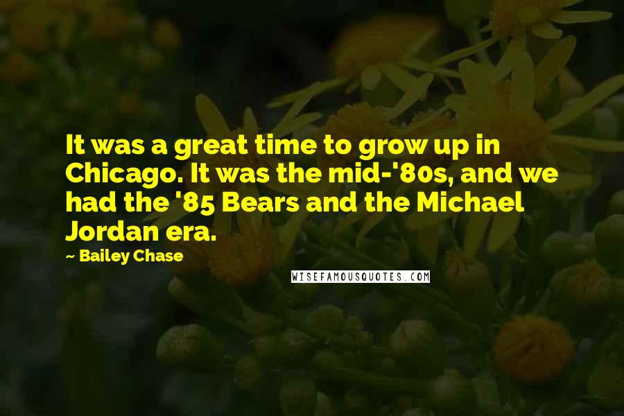 Bailey Chase Quotes: It was a great time to grow up in Chicago. It was the mid-'80s, and we had the '85 Bears and the Michael Jordan era.