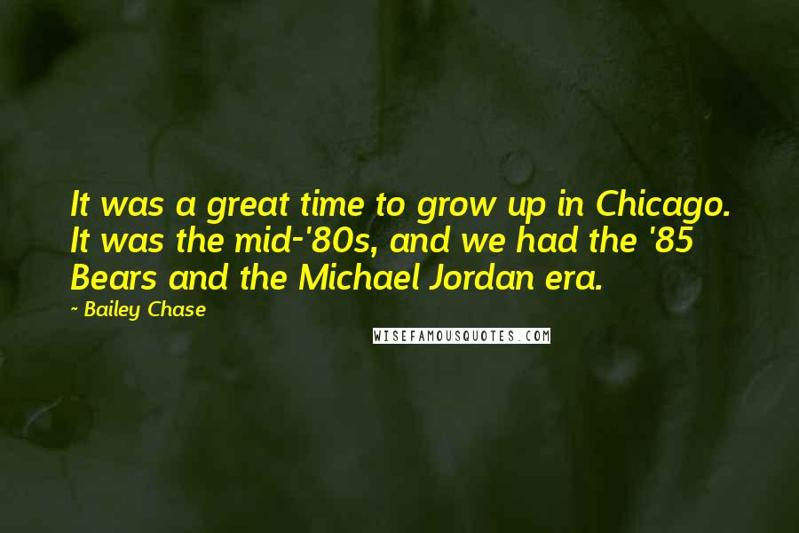 Bailey Chase Quotes: It was a great time to grow up in Chicago. It was the mid-'80s, and we had the '85 Bears and the Michael Jordan era.