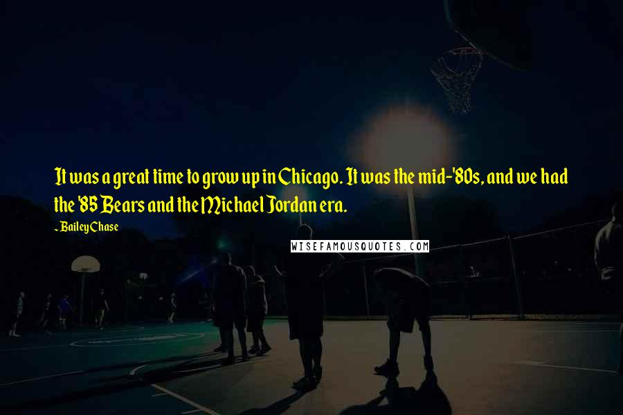 Bailey Chase Quotes: It was a great time to grow up in Chicago. It was the mid-'80s, and we had the '85 Bears and the Michael Jordan era.