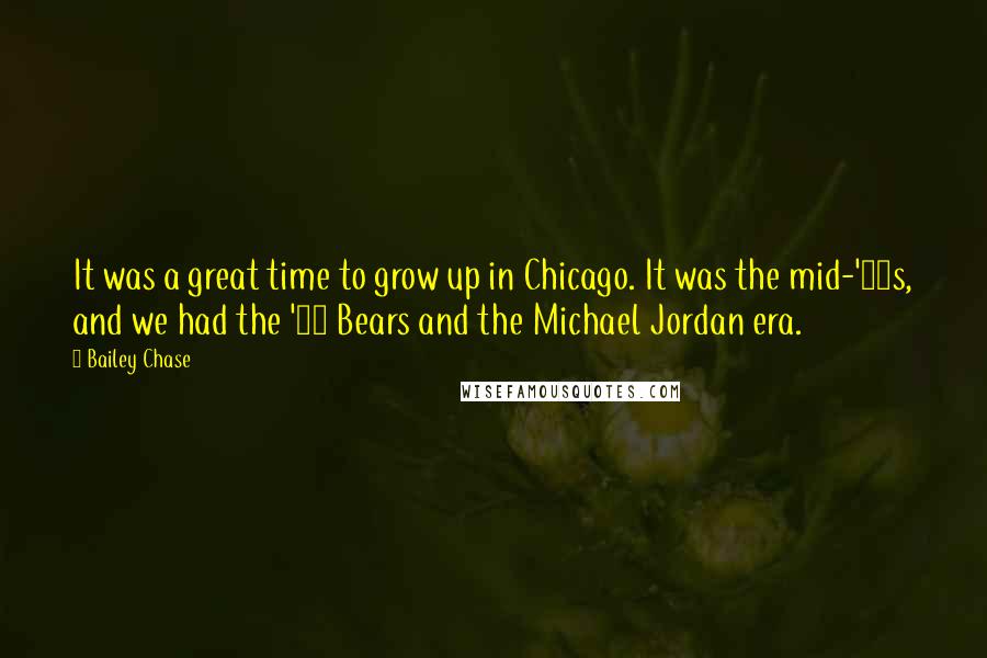 Bailey Chase Quotes: It was a great time to grow up in Chicago. It was the mid-'80s, and we had the '85 Bears and the Michael Jordan era.