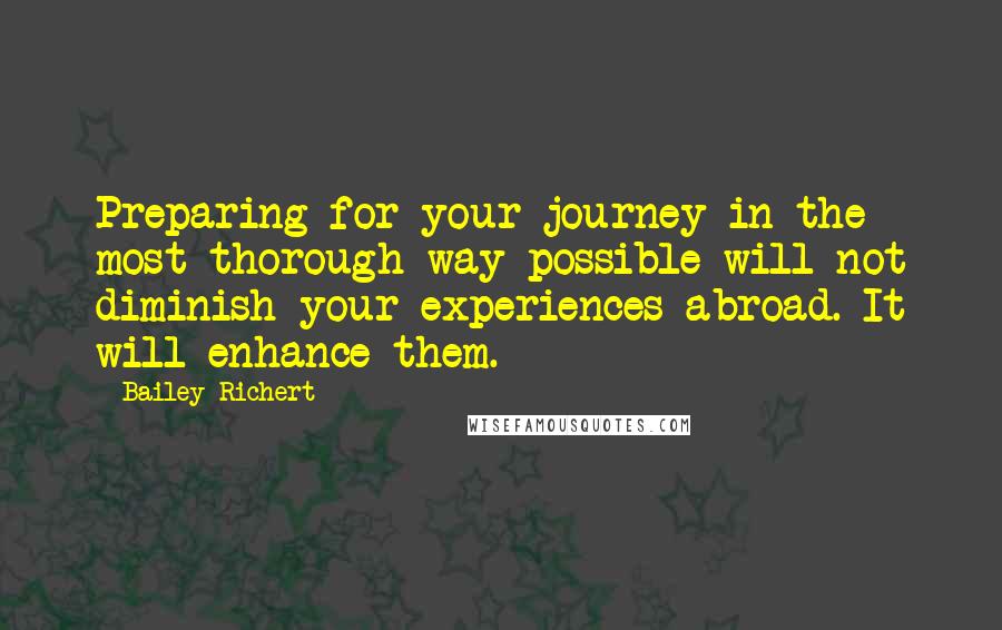 Bailey Richert Quotes: Preparing for your journey in the most thorough way possible will not diminish your experiences abroad. It will enhance them.