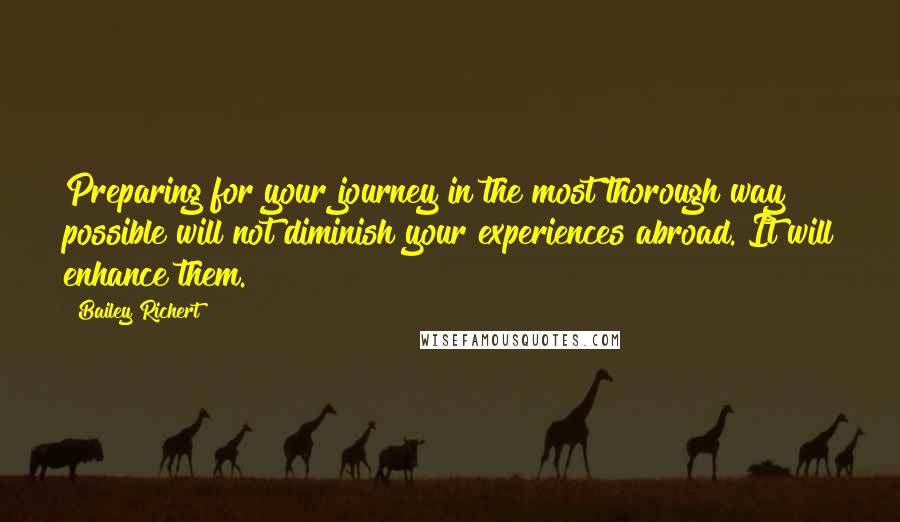 Bailey Richert Quotes: Preparing for your journey in the most thorough way possible will not diminish your experiences abroad. It will enhance them.