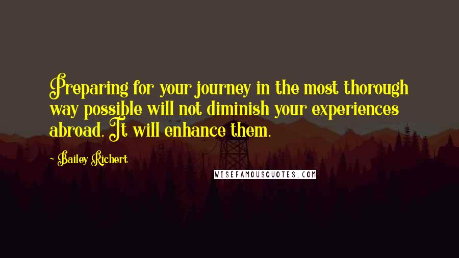 Bailey Richert Quotes: Preparing for your journey in the most thorough way possible will not diminish your experiences abroad. It will enhance them.