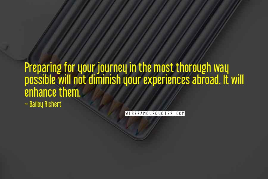 Bailey Richert Quotes: Preparing for your journey in the most thorough way possible will not diminish your experiences abroad. It will enhance them.