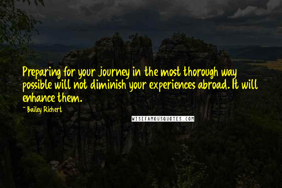 Bailey Richert Quotes: Preparing for your journey in the most thorough way possible will not diminish your experiences abroad. It will enhance them.