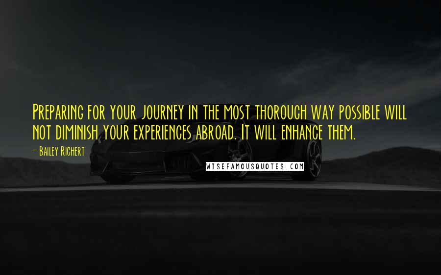 Bailey Richert Quotes: Preparing for your journey in the most thorough way possible will not diminish your experiences abroad. It will enhance them.