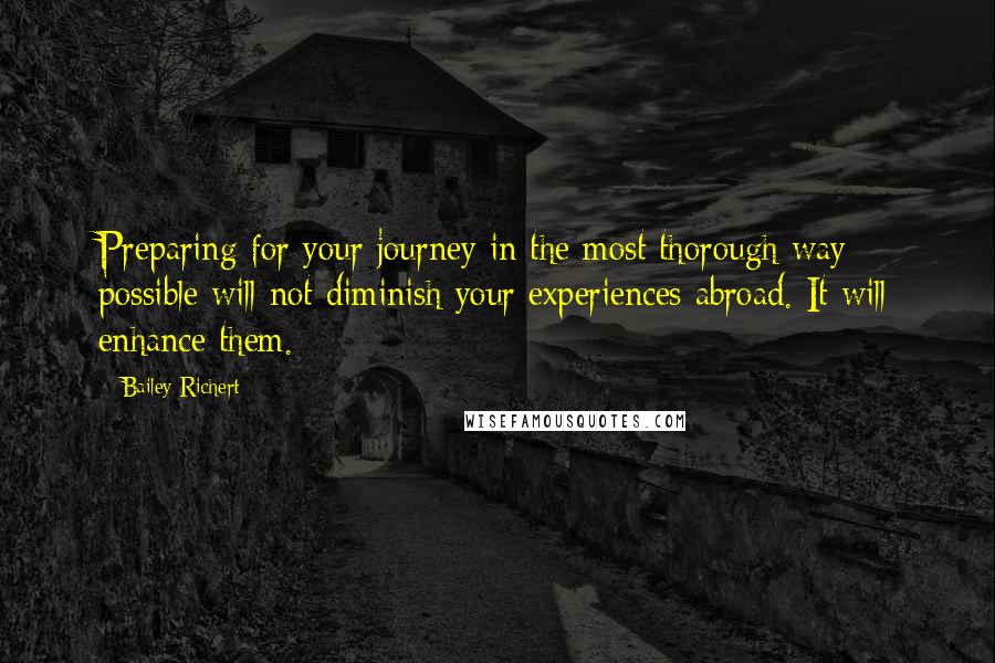 Bailey Richert Quotes: Preparing for your journey in the most thorough way possible will not diminish your experiences abroad. It will enhance them.