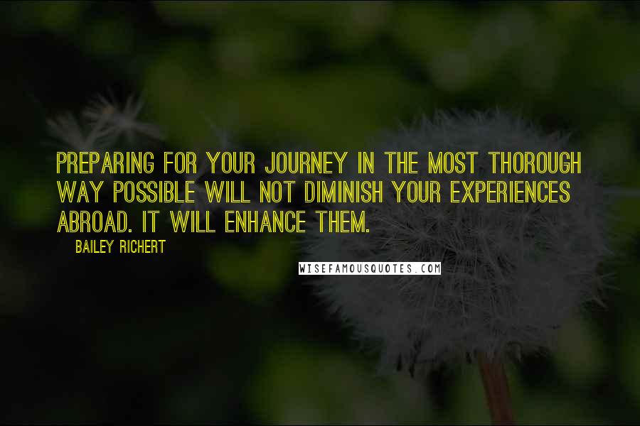 Bailey Richert Quotes: Preparing for your journey in the most thorough way possible will not diminish your experiences abroad. It will enhance them.