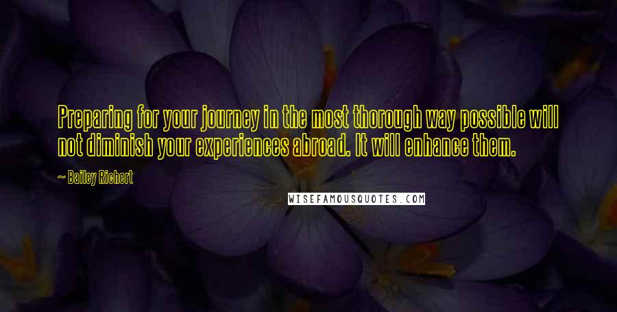 Bailey Richert Quotes: Preparing for your journey in the most thorough way possible will not diminish your experiences abroad. It will enhance them.