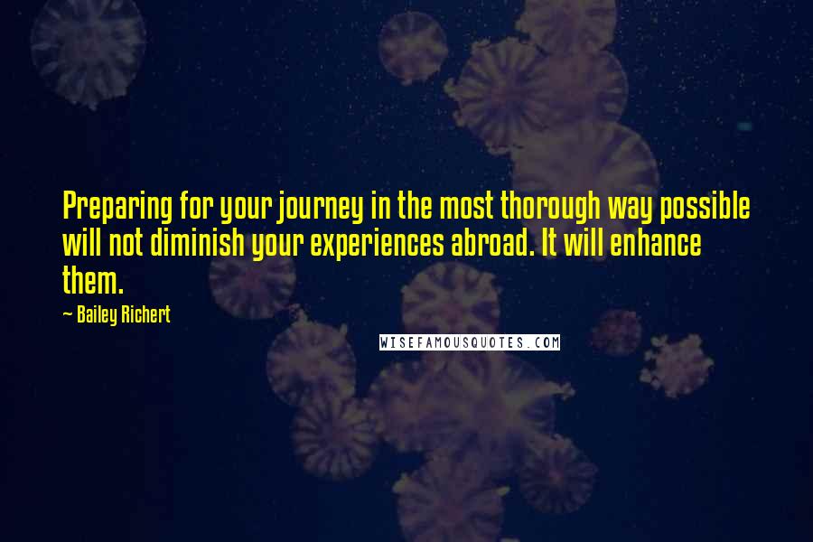 Bailey Richert Quotes: Preparing for your journey in the most thorough way possible will not diminish your experiences abroad. It will enhance them.