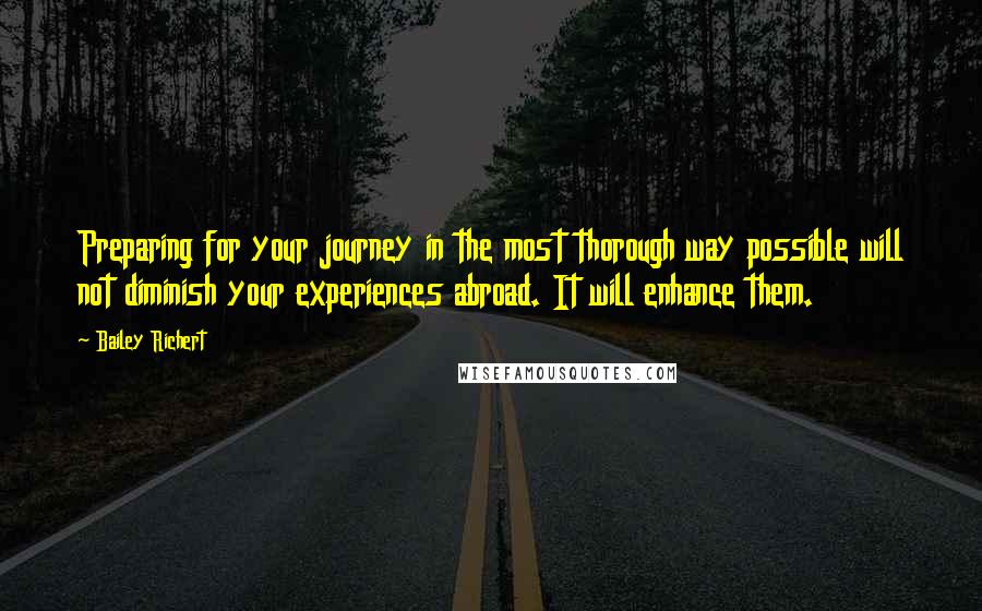 Bailey Richert Quotes: Preparing for your journey in the most thorough way possible will not diminish your experiences abroad. It will enhance them.