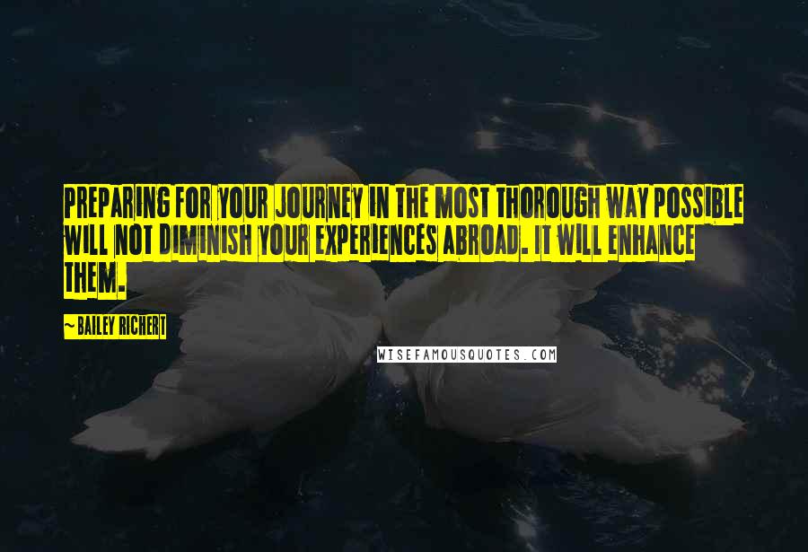 Bailey Richert Quotes: Preparing for your journey in the most thorough way possible will not diminish your experiences abroad. It will enhance them.