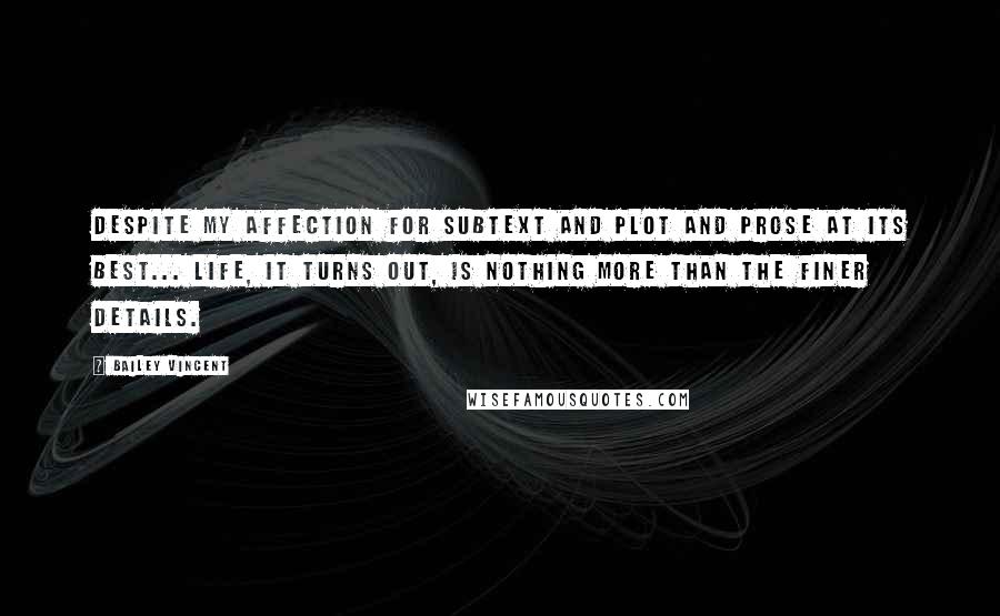Bailey Vincent Quotes: Despite my affection for subtext and plot and prose at its best... life, it turns out, is nothing more than the finer details.