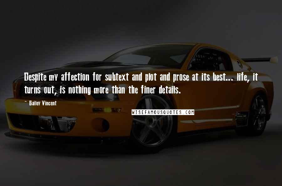 Bailey Vincent Quotes: Despite my affection for subtext and plot and prose at its best... life, it turns out, is nothing more than the finer details.