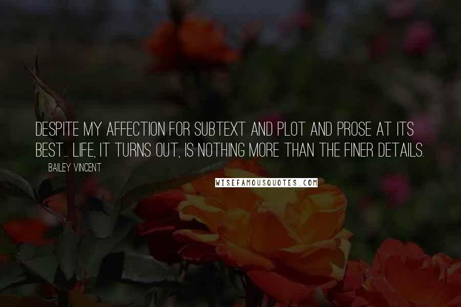 Bailey Vincent Quotes: Despite my affection for subtext and plot and prose at its best... life, it turns out, is nothing more than the finer details.