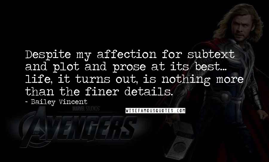 Bailey Vincent Quotes: Despite my affection for subtext and plot and prose at its best... life, it turns out, is nothing more than the finer details.