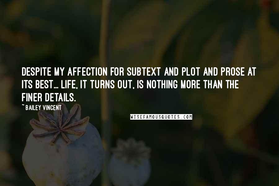 Bailey Vincent Quotes: Despite my affection for subtext and plot and prose at its best... life, it turns out, is nothing more than the finer details.