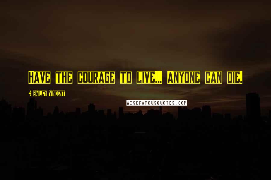 Bailey Vincent Quotes: Have the courage to live... Anyone can die.