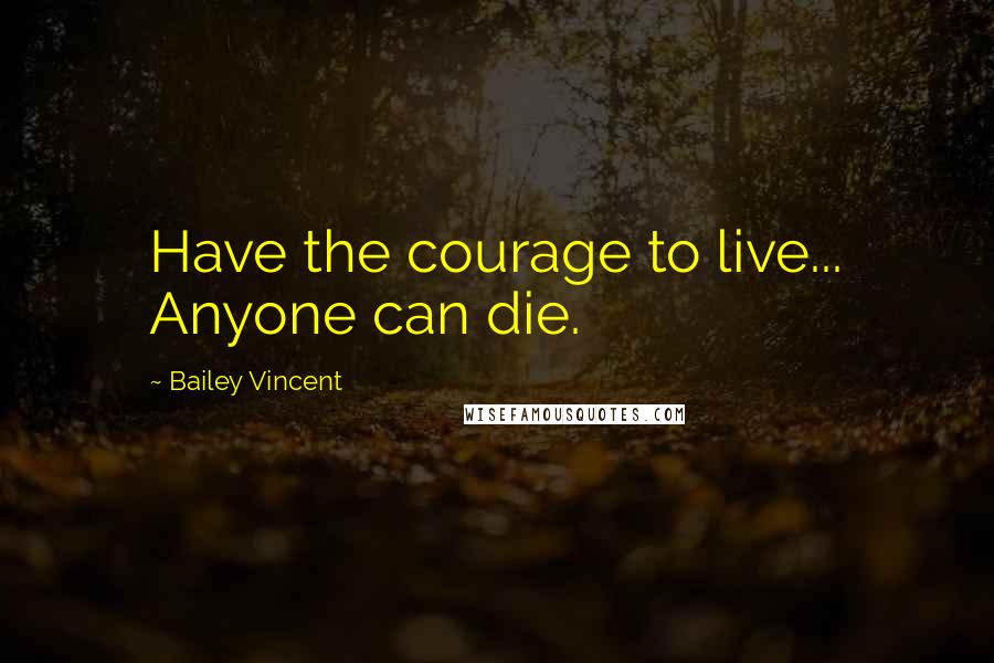 Bailey Vincent Quotes: Have the courage to live... Anyone can die.