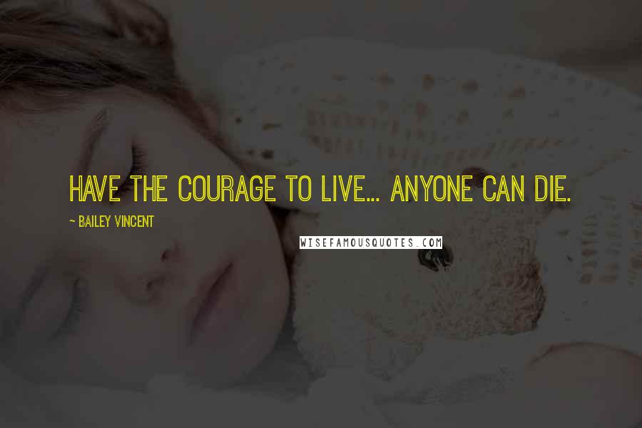 Bailey Vincent Quotes: Have the courage to live... Anyone can die.