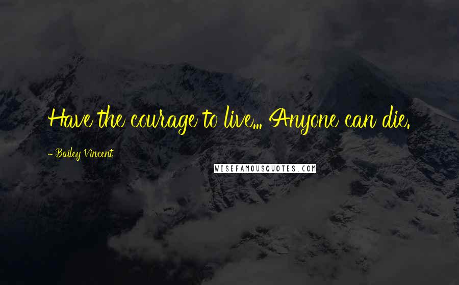 Bailey Vincent Quotes: Have the courage to live... Anyone can die.
