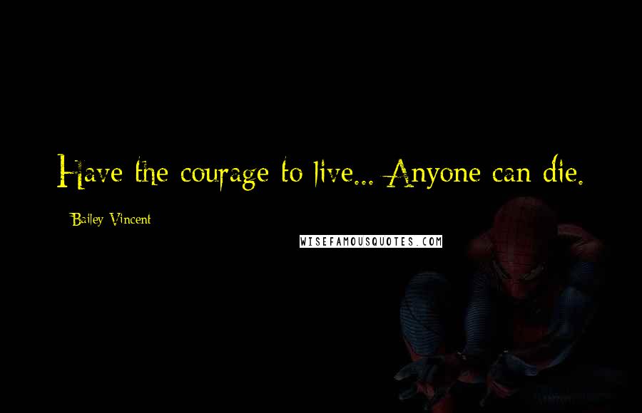 Bailey Vincent Quotes: Have the courage to live... Anyone can die.