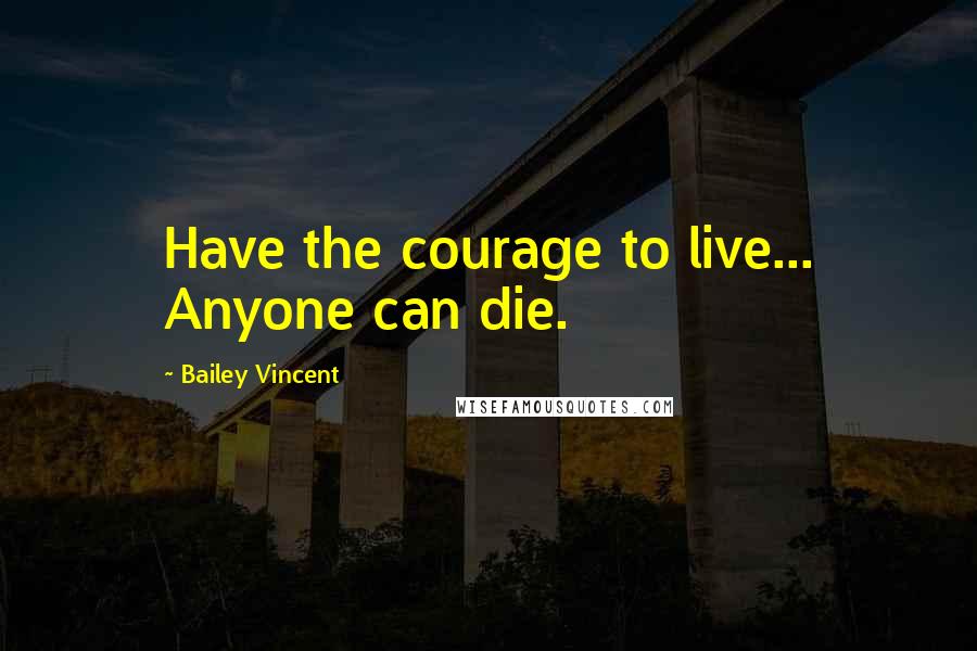 Bailey Vincent Quotes: Have the courage to live... Anyone can die.