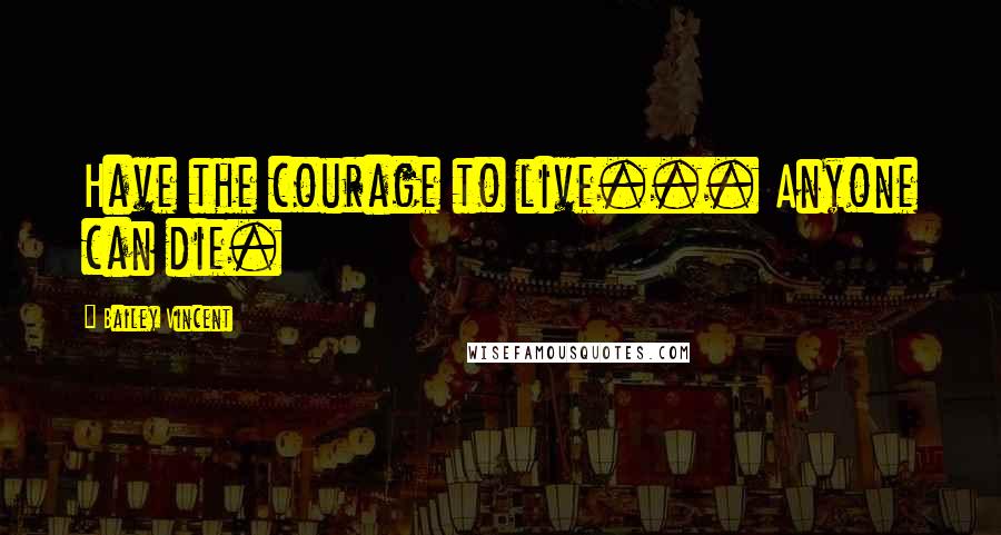 Bailey Vincent Quotes: Have the courage to live... Anyone can die.