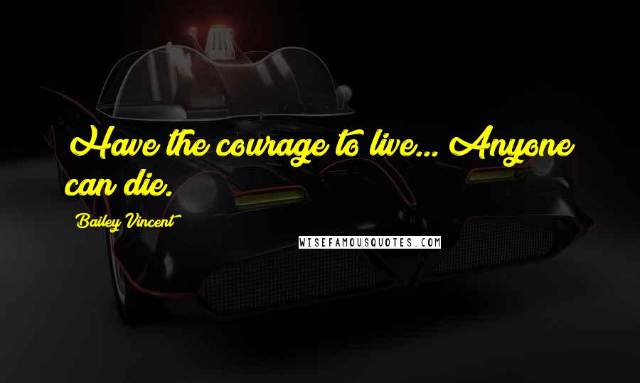 Bailey Vincent Quotes: Have the courage to live... Anyone can die.