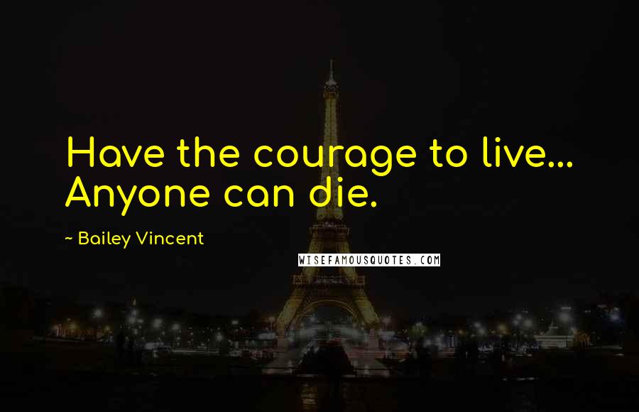 Bailey Vincent Quotes: Have the courage to live... Anyone can die.