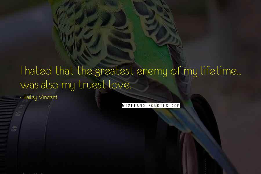 Bailey Vincent Quotes: I hated that the greatest enemy of my lifetime... was also my truest love.