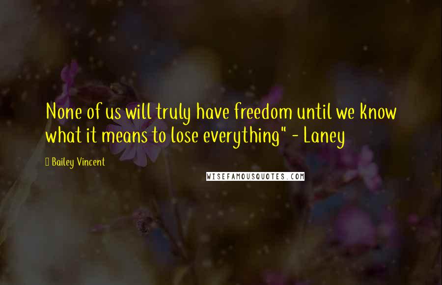 Bailey Vincent Quotes: None of us will truly have freedom until we know what it means to lose everything" - Laney