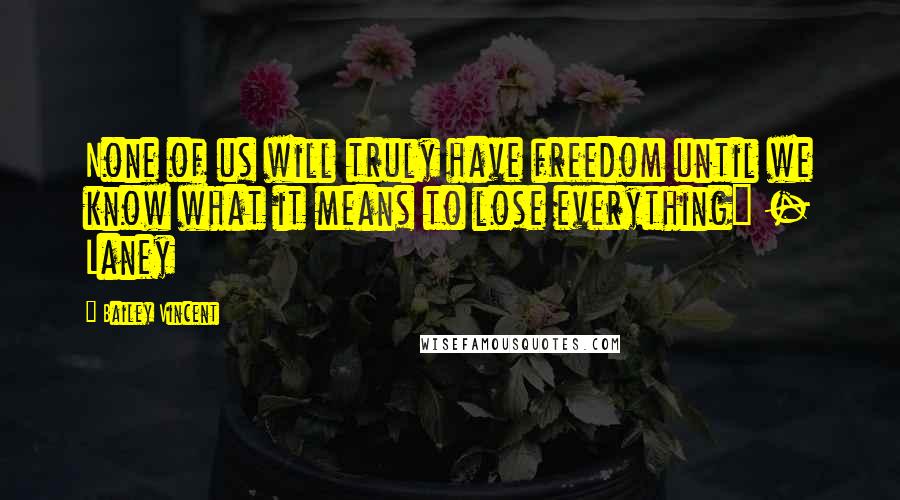 Bailey Vincent Quotes: None of us will truly have freedom until we know what it means to lose everything" - Laney