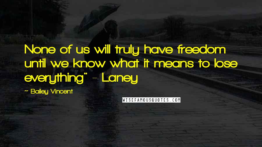 Bailey Vincent Quotes: None of us will truly have freedom until we know what it means to lose everything" - Laney