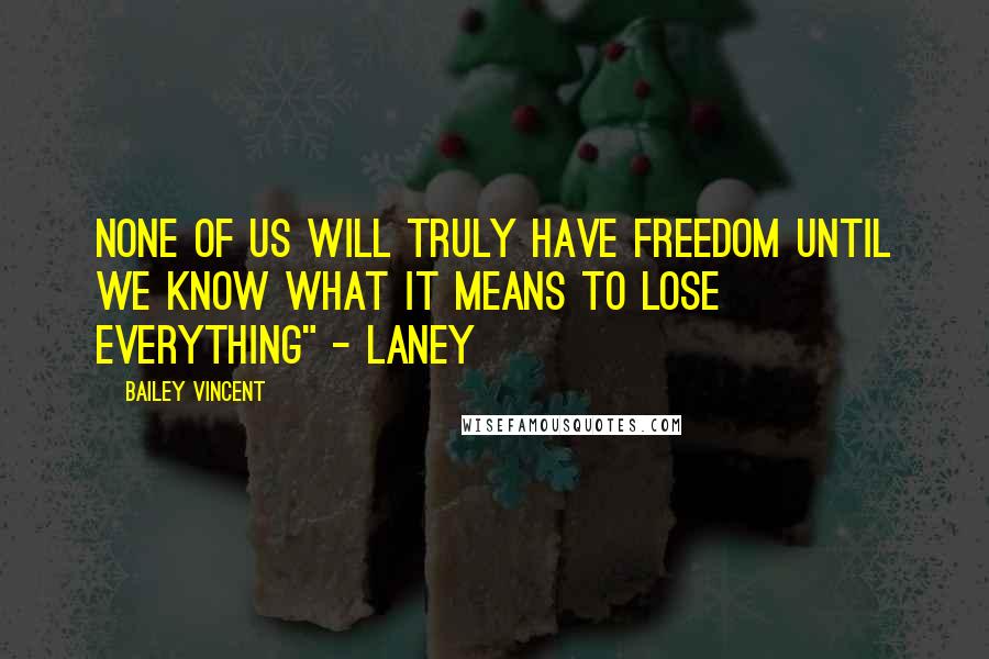 Bailey Vincent Quotes: None of us will truly have freedom until we know what it means to lose everything" - Laney